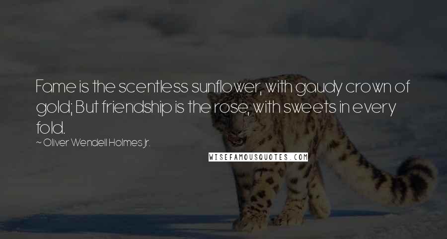 Oliver Wendell Holmes Jr. Quotes: Fame is the scentless sunflower, with gaudy crown of gold; But friendship is the rose, with sweets in every fold.
