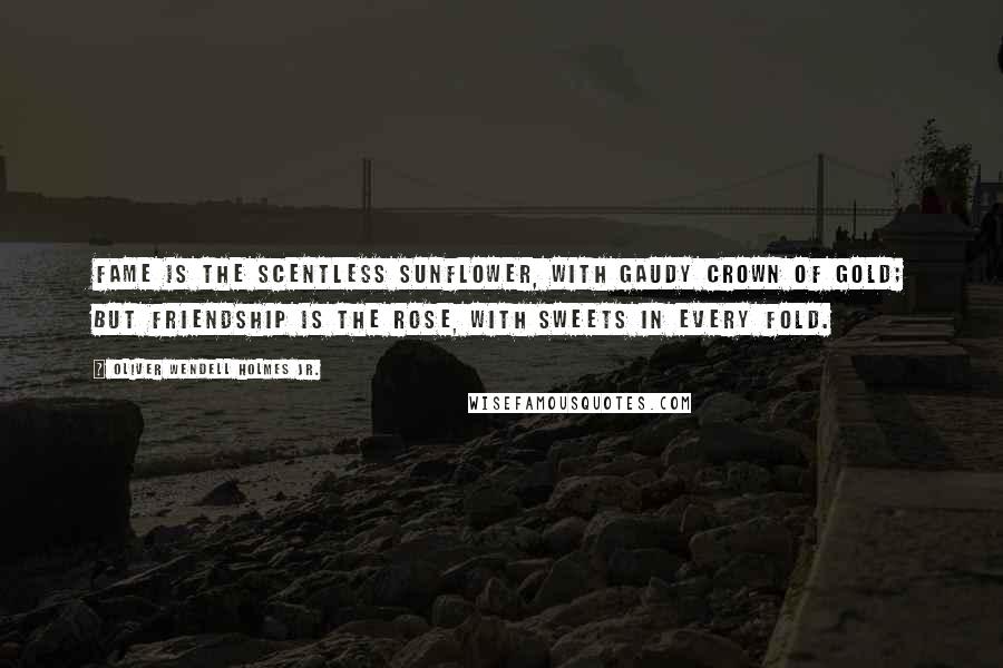 Oliver Wendell Holmes Jr. Quotes: Fame is the scentless sunflower, with gaudy crown of gold; But friendship is the rose, with sweets in every fold.