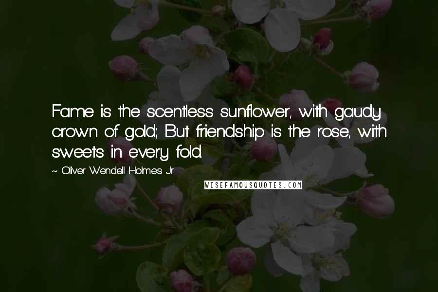 Oliver Wendell Holmes Jr. Quotes: Fame is the scentless sunflower, with gaudy crown of gold; But friendship is the rose, with sweets in every fold.