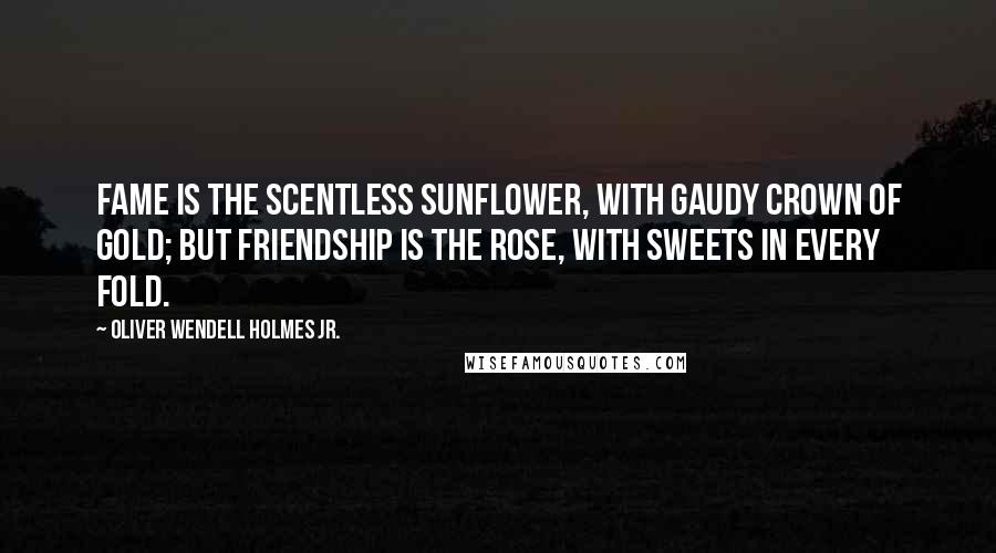 Oliver Wendell Holmes Jr. Quotes: Fame is the scentless sunflower, with gaudy crown of gold; But friendship is the rose, with sweets in every fold.