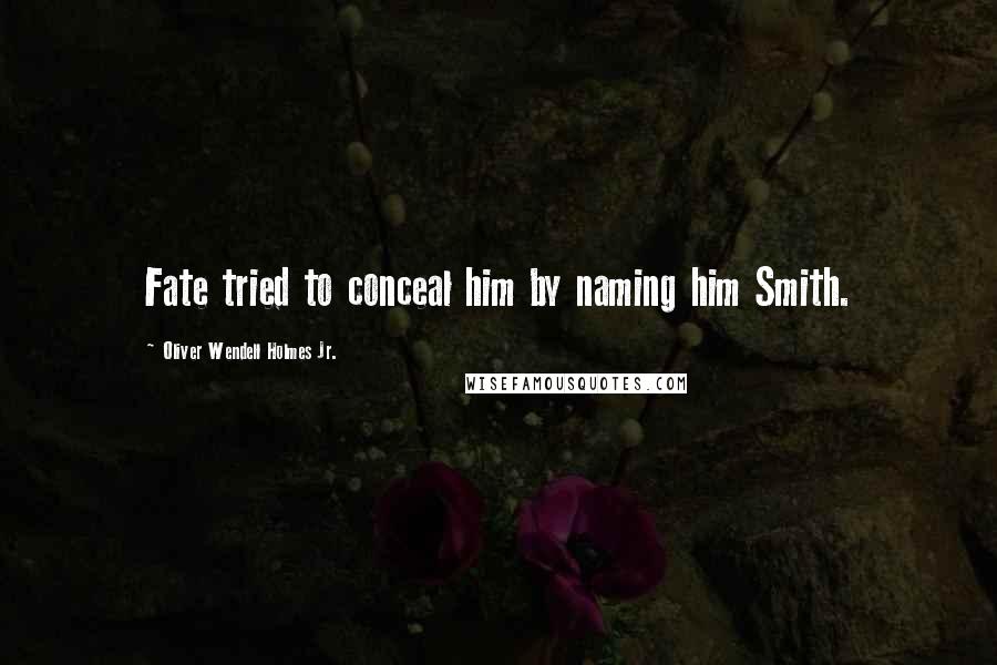 Oliver Wendell Holmes Jr. Quotes: Fate tried to conceal him by naming him Smith.