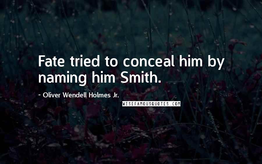 Oliver Wendell Holmes Jr. Quotes: Fate tried to conceal him by naming him Smith.