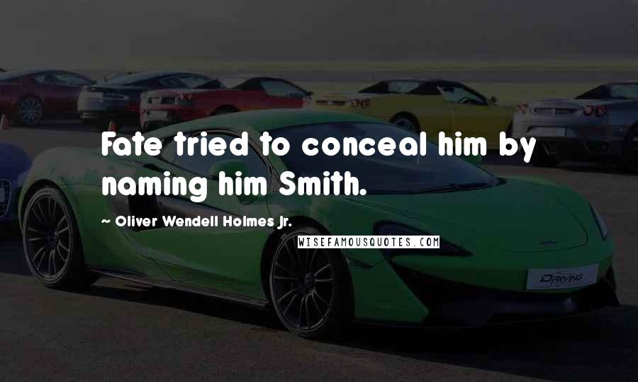 Oliver Wendell Holmes Jr. Quotes: Fate tried to conceal him by naming him Smith.