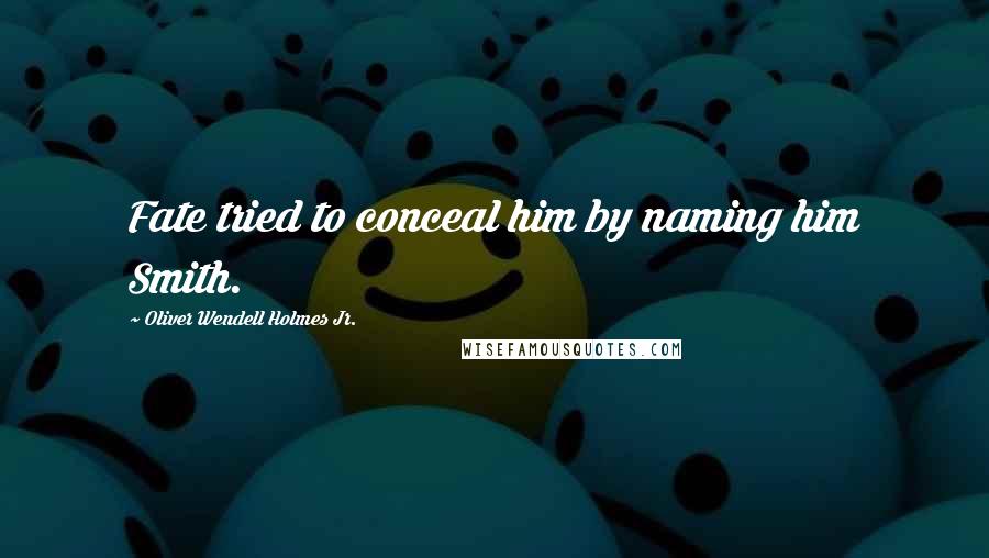 Oliver Wendell Holmes Jr. Quotes: Fate tried to conceal him by naming him Smith.