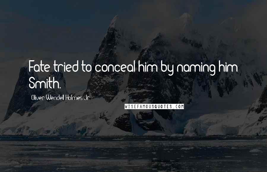 Oliver Wendell Holmes Jr. Quotes: Fate tried to conceal him by naming him Smith.