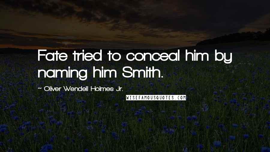 Oliver Wendell Holmes Jr. Quotes: Fate tried to conceal him by naming him Smith.