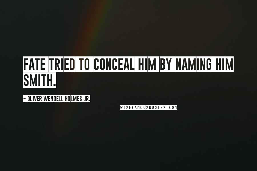 Oliver Wendell Holmes Jr. Quotes: Fate tried to conceal him by naming him Smith.