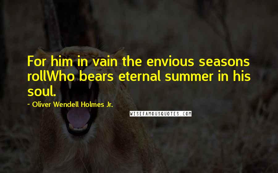 Oliver Wendell Holmes Jr. Quotes: For him in vain the envious seasons rollWho bears eternal summer in his soul.
