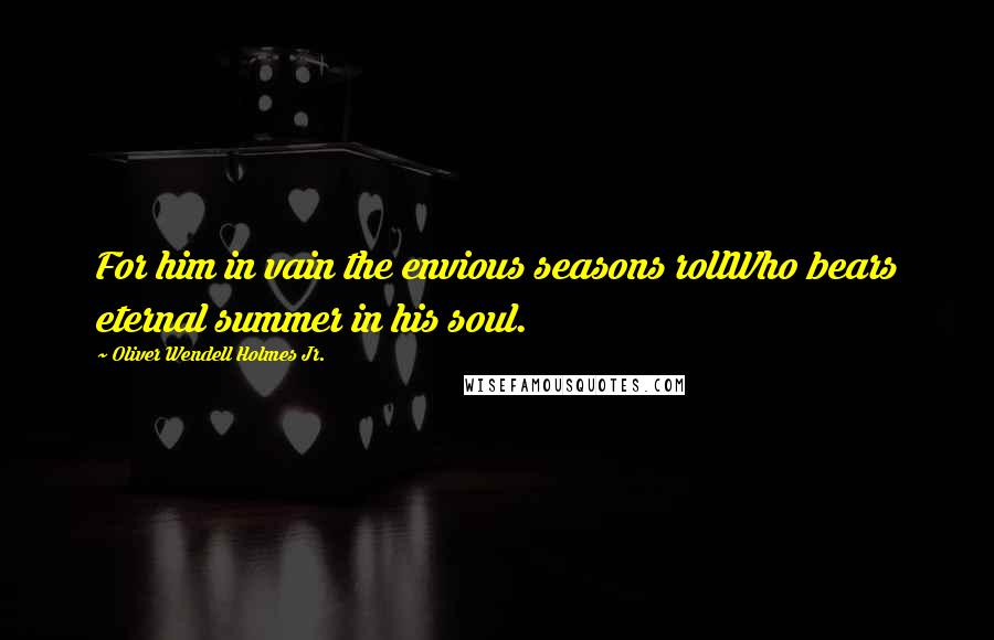 Oliver Wendell Holmes Jr. Quotes: For him in vain the envious seasons rollWho bears eternal summer in his soul.