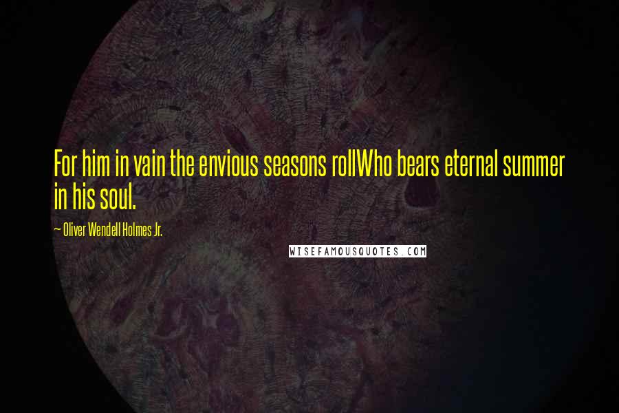 Oliver Wendell Holmes Jr. Quotes: For him in vain the envious seasons rollWho bears eternal summer in his soul.