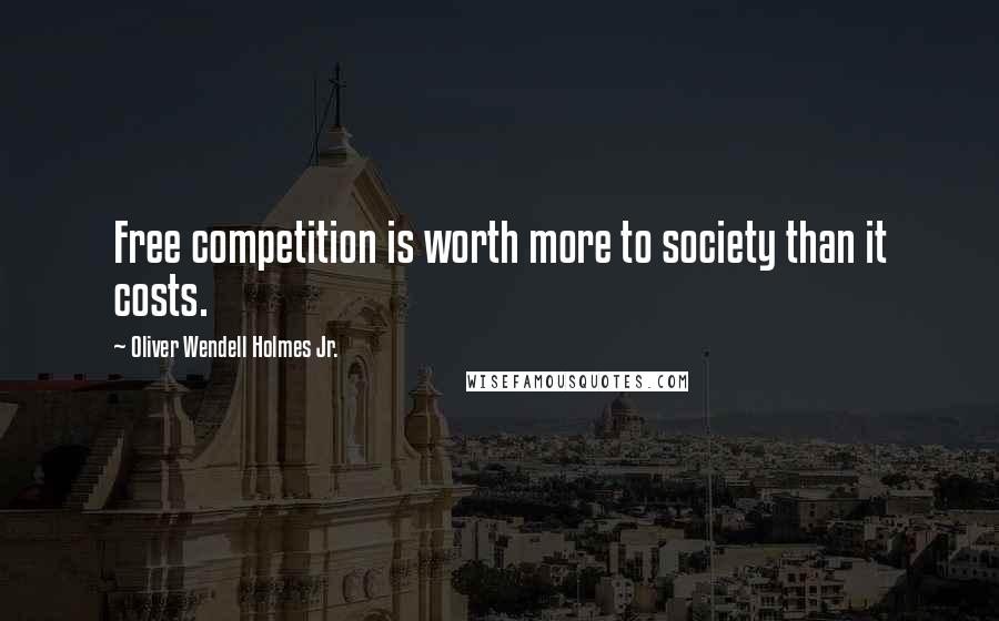 Oliver Wendell Holmes Jr. Quotes: Free competition is worth more to society than it costs.