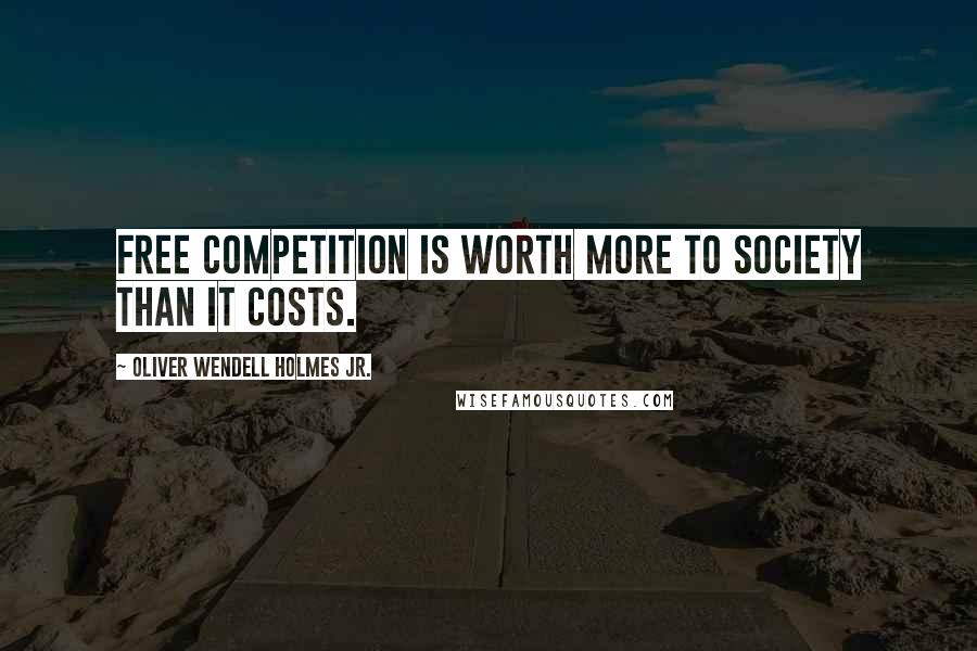 Oliver Wendell Holmes Jr. Quotes: Free competition is worth more to society than it costs.