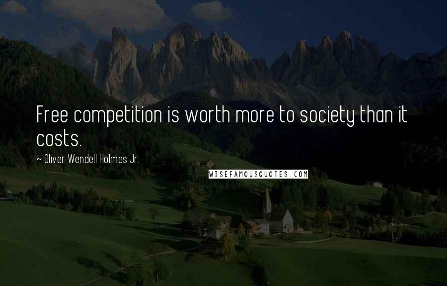 Oliver Wendell Holmes Jr. Quotes: Free competition is worth more to society than it costs.