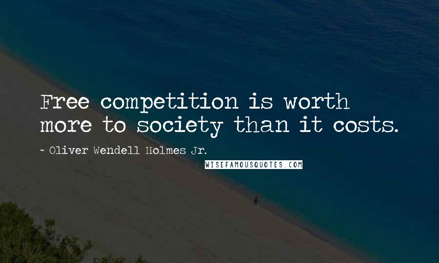 Oliver Wendell Holmes Jr. Quotes: Free competition is worth more to society than it costs.