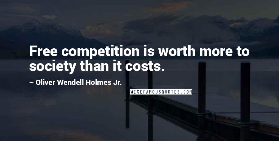 Oliver Wendell Holmes Jr. Quotes: Free competition is worth more to society than it costs.