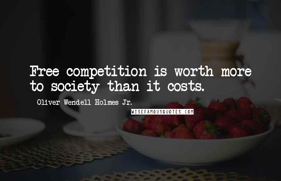 Oliver Wendell Holmes Jr. Quotes: Free competition is worth more to society than it costs.