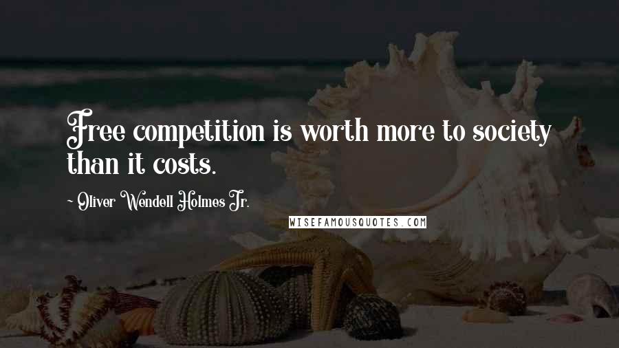 Oliver Wendell Holmes Jr. Quotes: Free competition is worth more to society than it costs.