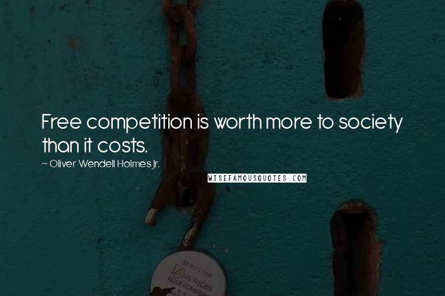 Oliver Wendell Holmes Jr. Quotes: Free competition is worth more to society than it costs.