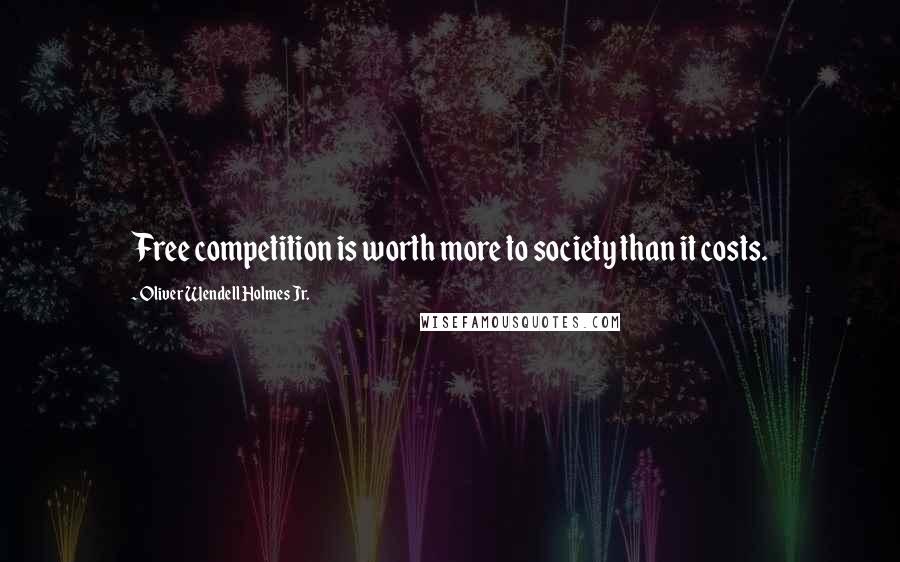 Oliver Wendell Holmes Jr. Quotes: Free competition is worth more to society than it costs.