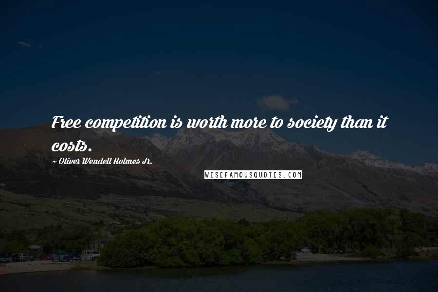 Oliver Wendell Holmes Jr. Quotes: Free competition is worth more to society than it costs.