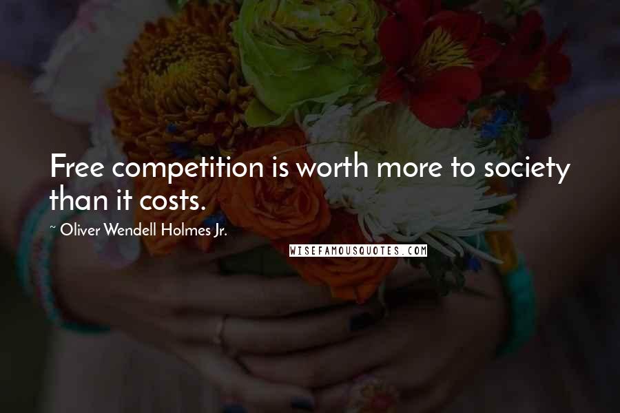 Oliver Wendell Holmes Jr. Quotes: Free competition is worth more to society than it costs.