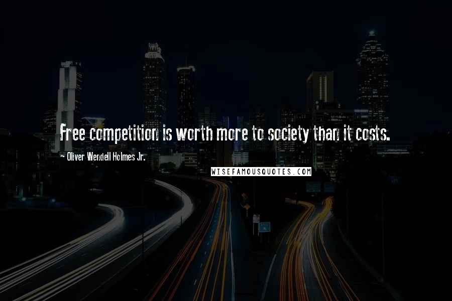 Oliver Wendell Holmes Jr. Quotes: Free competition is worth more to society than it costs.