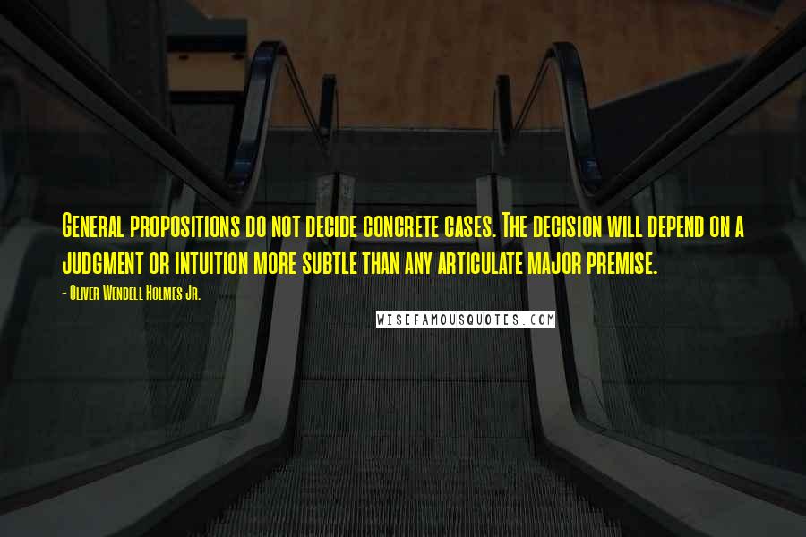 Oliver Wendell Holmes Jr. Quotes: General propositions do not decide concrete cases. The decision will depend on a judgment or intuition more subtle than any articulate major premise.