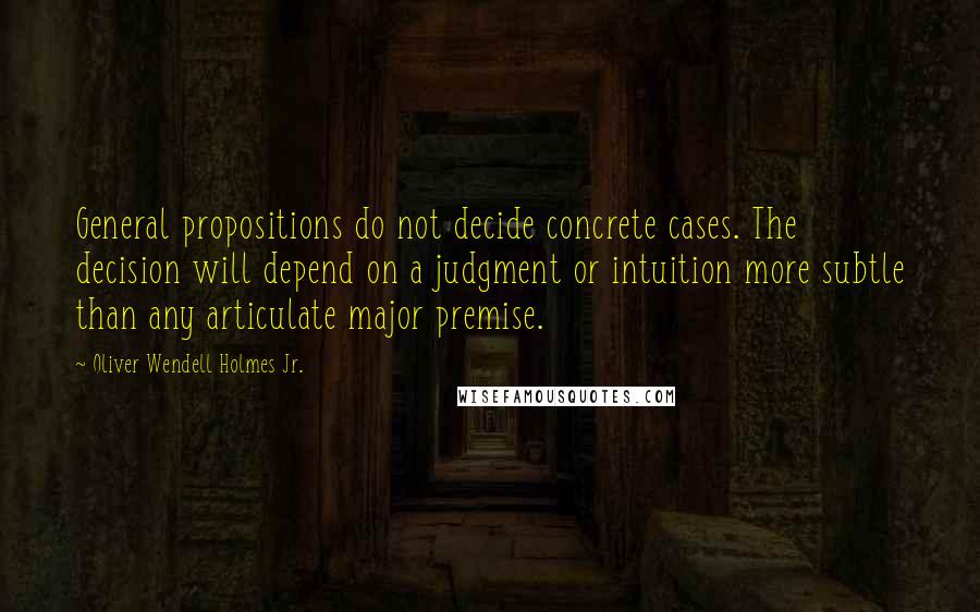 Oliver Wendell Holmes Jr. Quotes: General propositions do not decide concrete cases. The decision will depend on a judgment or intuition more subtle than any articulate major premise.