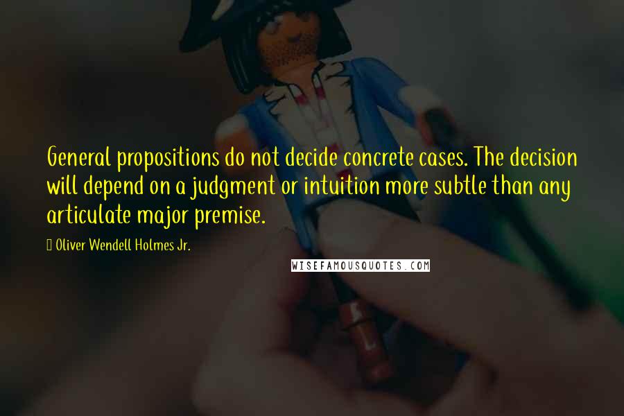 Oliver Wendell Holmes Jr. Quotes: General propositions do not decide concrete cases. The decision will depend on a judgment or intuition more subtle than any articulate major premise.