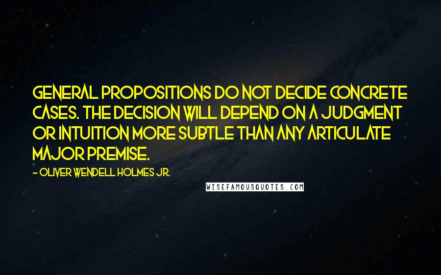 Oliver Wendell Holmes Jr. Quotes: General propositions do not decide concrete cases. The decision will depend on a judgment or intuition more subtle than any articulate major premise.