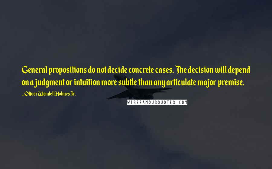 Oliver Wendell Holmes Jr. Quotes: General propositions do not decide concrete cases. The decision will depend on a judgment or intuition more subtle than any articulate major premise.