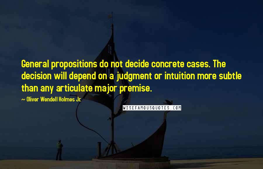 Oliver Wendell Holmes Jr. Quotes: General propositions do not decide concrete cases. The decision will depend on a judgment or intuition more subtle than any articulate major premise.