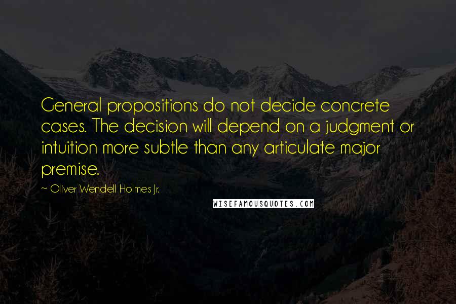 Oliver Wendell Holmes Jr. Quotes: General propositions do not decide concrete cases. The decision will depend on a judgment or intuition more subtle than any articulate major premise.