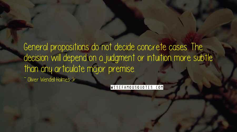 Oliver Wendell Holmes Jr. Quotes: General propositions do not decide concrete cases. The decision will depend on a judgment or intuition more subtle than any articulate major premise.