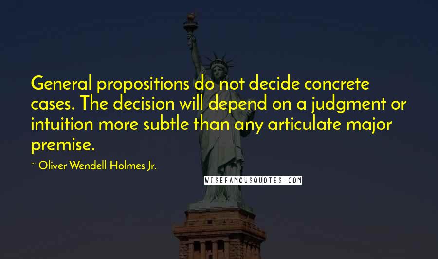 Oliver Wendell Holmes Jr. Quotes: General propositions do not decide concrete cases. The decision will depend on a judgment or intuition more subtle than any articulate major premise.