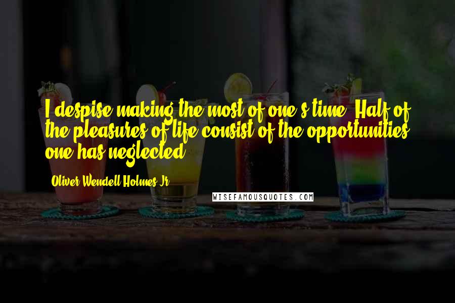 Oliver Wendell Holmes Jr. Quotes: I despise making the most of one's time. Half of the pleasures of life consist of the opportunities one has neglected.