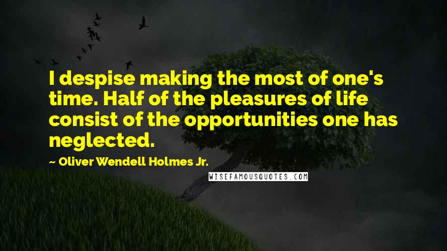 Oliver Wendell Holmes Jr. Quotes: I despise making the most of one's time. Half of the pleasures of life consist of the opportunities one has neglected.