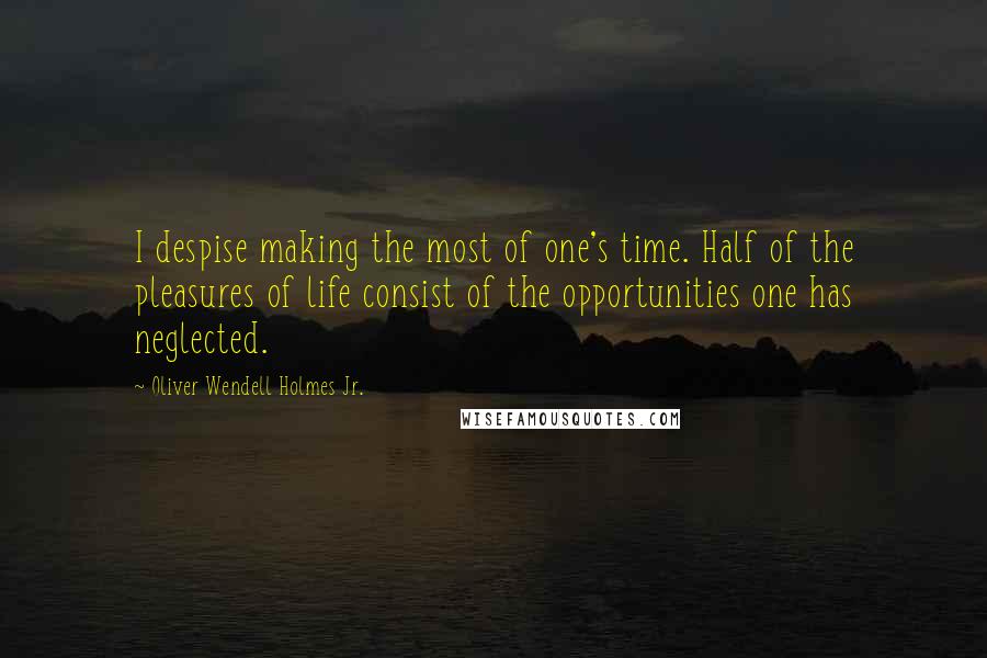 Oliver Wendell Holmes Jr. Quotes: I despise making the most of one's time. Half of the pleasures of life consist of the opportunities one has neglected.