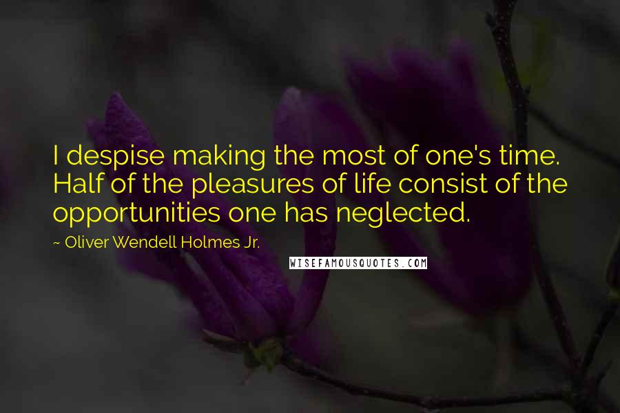 Oliver Wendell Holmes Jr. Quotes: I despise making the most of one's time. Half of the pleasures of life consist of the opportunities one has neglected.