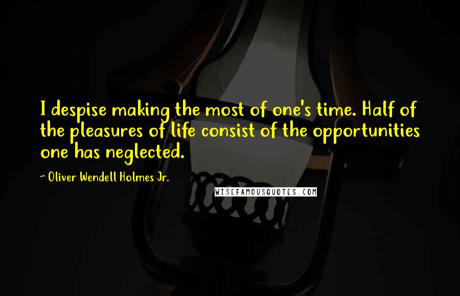 Oliver Wendell Holmes Jr. Quotes: I despise making the most of one's time. Half of the pleasures of life consist of the opportunities one has neglected.