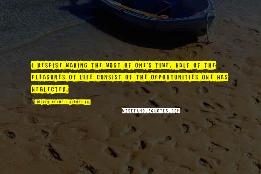 Oliver Wendell Holmes Jr. Quotes: I despise making the most of one's time. Half of the pleasures of life consist of the opportunities one has neglected.