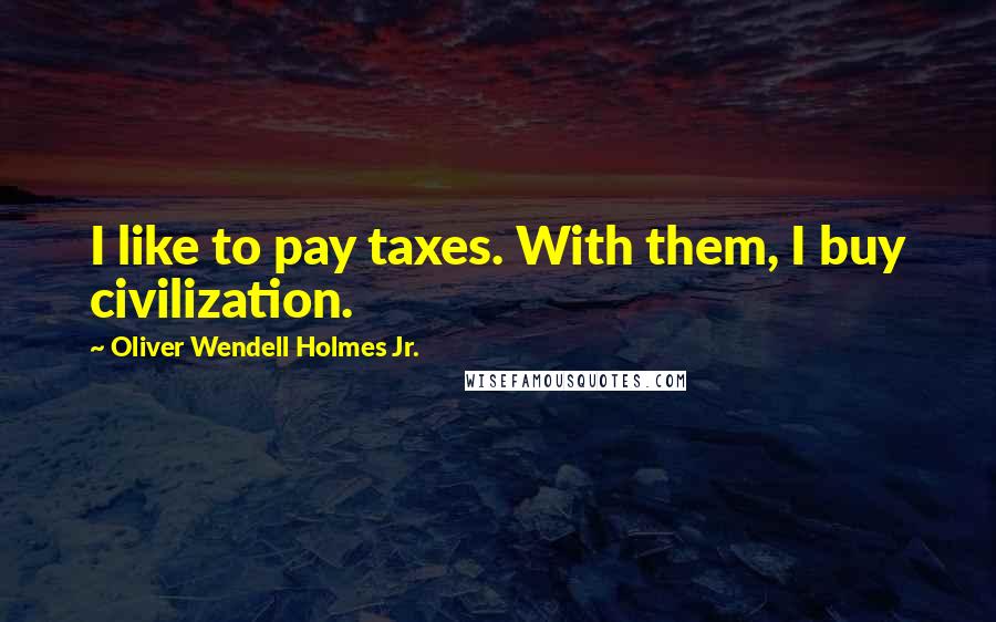Oliver Wendell Holmes Jr. Quotes: I like to pay taxes. With them, I buy civilization.