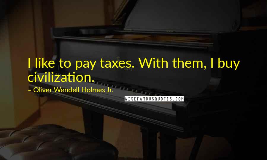 Oliver Wendell Holmes Jr. Quotes: I like to pay taxes. With them, I buy civilization.