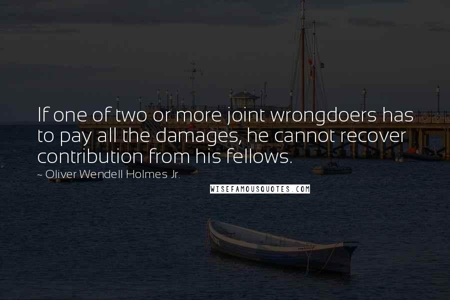 Oliver Wendell Holmes Jr. Quotes: If one of two or more joint wrongdoers has to pay all the damages, he cannot recover contribution from his fellows.