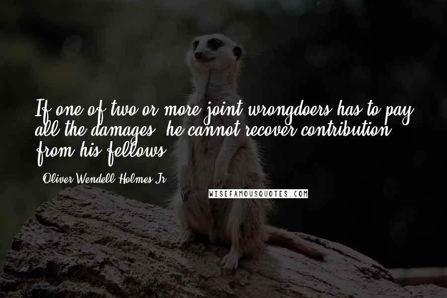 Oliver Wendell Holmes Jr. Quotes: If one of two or more joint wrongdoers has to pay all the damages, he cannot recover contribution from his fellows.