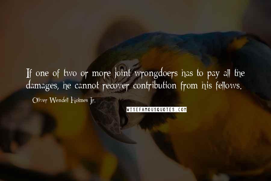 Oliver Wendell Holmes Jr. Quotes: If one of two or more joint wrongdoers has to pay all the damages, he cannot recover contribution from his fellows.