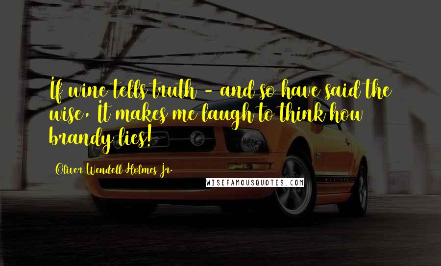 Oliver Wendell Holmes Jr. Quotes: If wine tells truth - and so have said the wise, It makes me laugh to think how brandy lies!