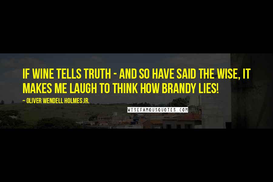 Oliver Wendell Holmes Jr. Quotes: If wine tells truth - and so have said the wise, It makes me laugh to think how brandy lies!