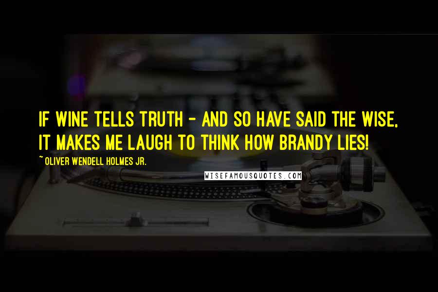 Oliver Wendell Holmes Jr. Quotes: If wine tells truth - and so have said the wise, It makes me laugh to think how brandy lies!