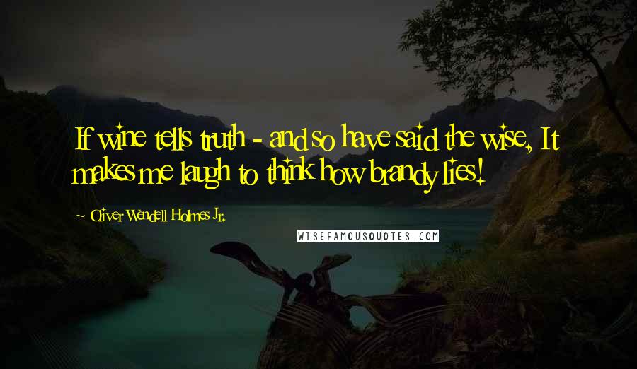 Oliver Wendell Holmes Jr. Quotes: If wine tells truth - and so have said the wise, It makes me laugh to think how brandy lies!